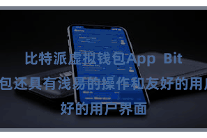   比特派虚拟钱包App  Bitpie钱包还具有浅易的操作和友好的用户界面