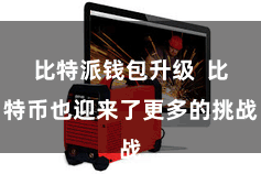 比特派钱包升级  比特币也迎来了更多的挑战