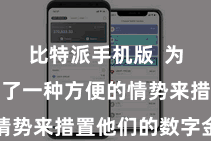 比特派手机版  为用户提供了一种方便的情势来措置他们的数字金钱